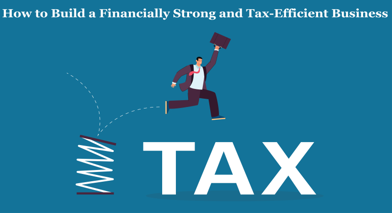 How to Build a Financially Strong and Tax-Efficient Business